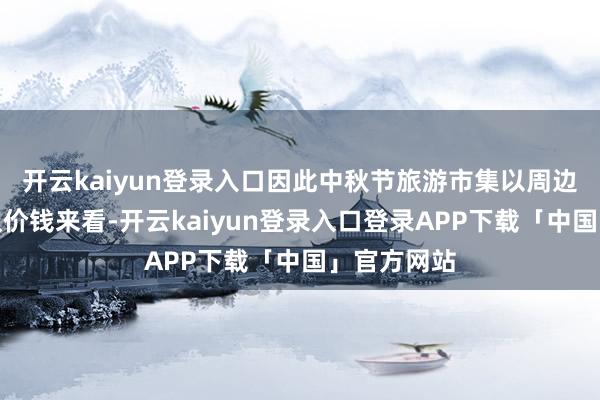 开云kaiyun登录入口因此中秋节旅游市集以周边游为主；从价钱来看-开云kaiyun登录入口登录APP下载「中国」官方网站