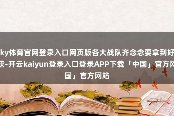 ky体育官网登录入口网页版各大战队齐念念要拿到好收获-开云kaiyun登录入口登录APP下载「中国」官方网站