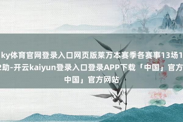 ky体育官网登录入口网页版莱万本赛季各赛事13场15球2助-开云kaiyun登录入口登录APP下载「中国」官方网站