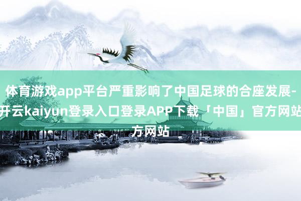 体育游戏app平台严重影响了中国足球的合座发展-开云kaiyun登录入口登录APP下载「中国」官方网站