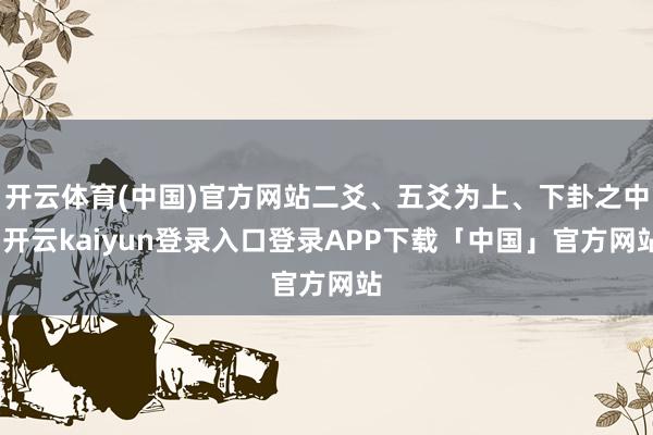 开云体育(中国)官方网站二爻、五爻为上、下卦之中-开云kaiyun登录入口登录APP下载「中国」官方网站