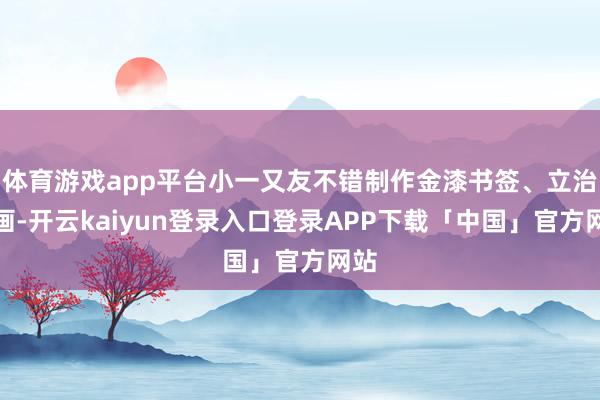 体育游戏app平台小一又友不错制作金漆书签、立治愈画-开云kaiyun登录入口登录APP下载「中国」官方网站