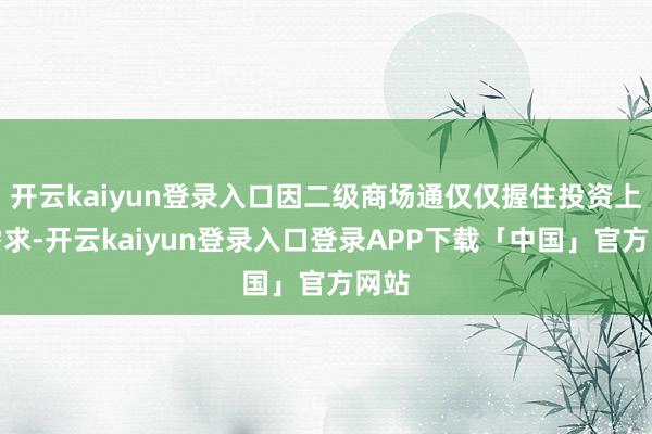 开云kaiyun登录入口因二级商场通仅仅握住投资上的需求-开云kaiyun登录入口登录APP下载「中国」官方网站