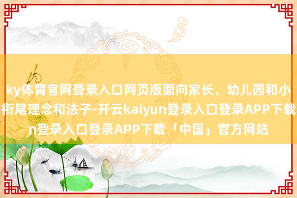 ky体育官网登录入口网页版面向家长、幼儿园和小学不时宣传科学的衔尾理念和法子-开云kaiyun登录入口登录APP下载「中国」官方网站