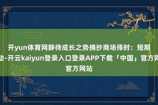 开yun体育网静待成长之势　　摘抄　　商场择时：短期颤动-开云kaiyun登录入口登录APP下载「中国」官方网站