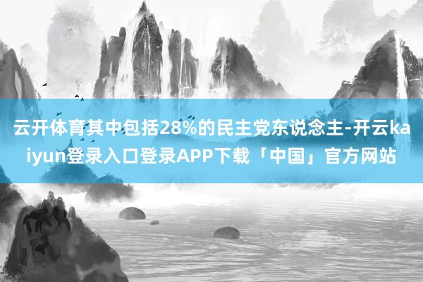 云开体育其中包括28%的民主党东说念主-开云kaiyun登录入口登录APP下载「中国」官方网站