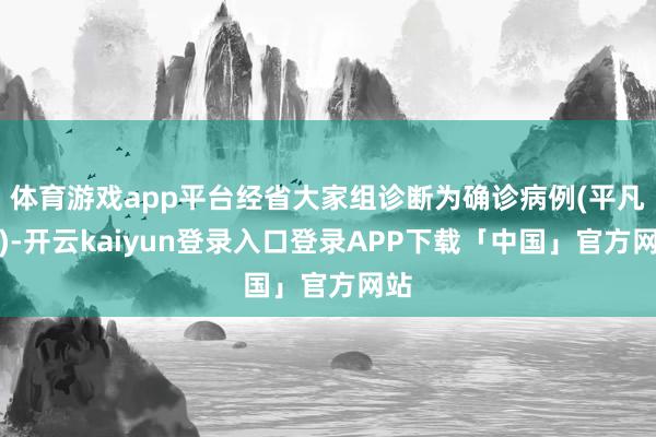 体育游戏app平台经省大家组诊断为确诊病例(平凡型)-开云kaiyun登录入口登录APP下载「中国」官方网站