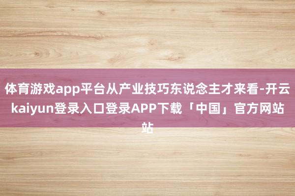 体育游戏app平台从产业技巧东说念主才来看-开云kaiyun登录入口登录APP下载「中国」官方网站