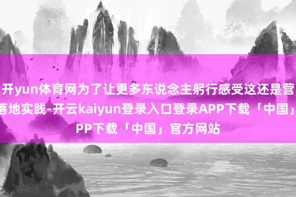 开yun体育网为了让更多东说念主躬行感受这还是营在中国的落地实践-开云kaiyun登录入口登录APP下载「中国」官方网站