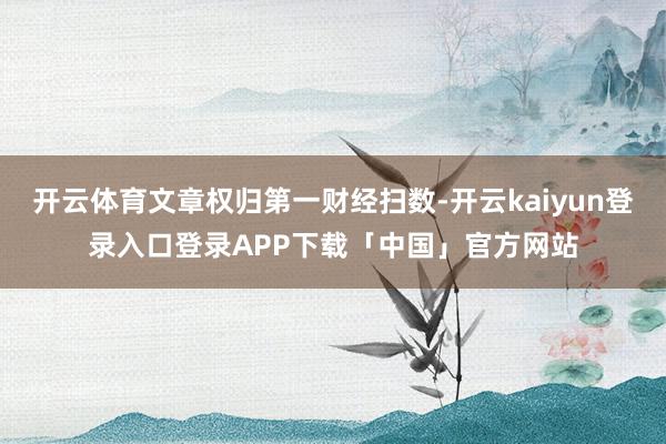 开云体育文章权归第一财经扫数-开云kaiyun登录入口登录APP下载「中国」官方网站