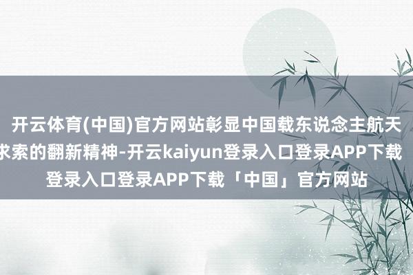 开云体育(中国)官方网站彰显中国载东说念主航天勇登攀峰、不懈求索的翻新精神-开云kaiyun登录入口登录APP下载「中国」官方网站