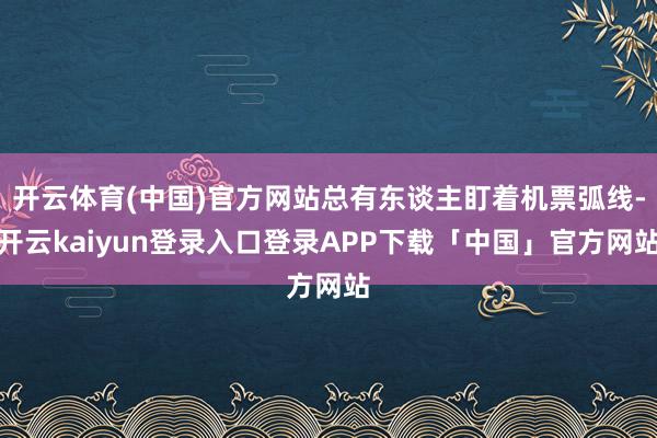 开云体育(中国)官方网站总有东谈主盯着机票弧线-开云kaiyun登录入口登录APP下载「中国」官方网站