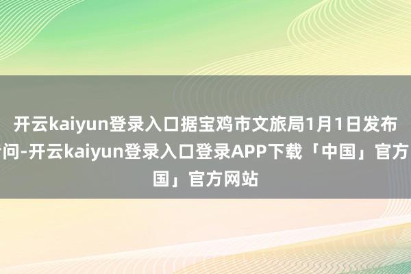 开云kaiyun登录入口据宝鸡市文旅局1月1日发布的音问-开云kaiyun登录入口登录APP下载「中国」官方网站