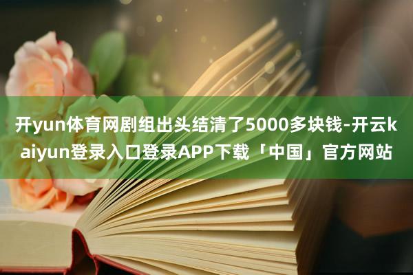 开yun体育网剧组出头结清了5000多块钱-开云kaiyun登录入口登录APP下载「中国」官方网站