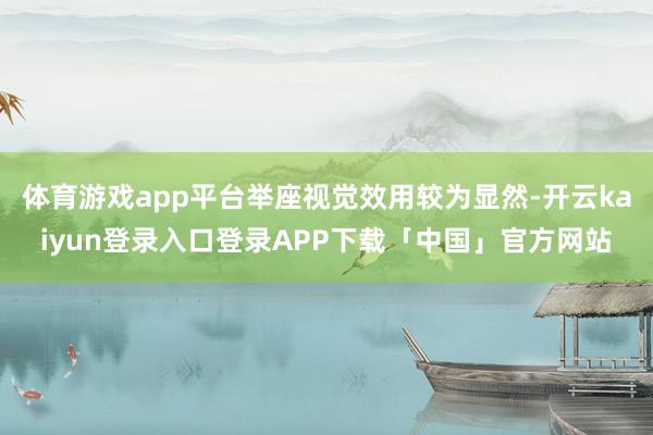 体育游戏app平台举座视觉效用较为显然-开云kaiyun登录入口登录APP下载「中国」官方网站