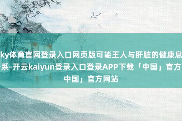 ky体育官网登录入口网页版可能王人与肝脏的健康息息干系-开云kaiyun登录入口登录APP下载「中国」官方网站