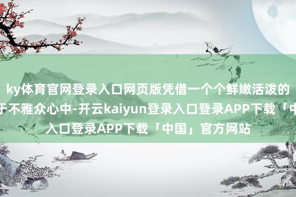 ky体育官网登录入口网页版凭借一个个鲜嫩活泼的扮装深深扎根于不雅众心中-开云kaiyun登录入口登录APP下载「中国」官方网站