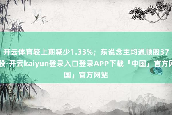 开云体育较上期减少1.33%；东说念主均通顺股3702股-开云kaiyun登录入口登录APP下载「中国」官方网站