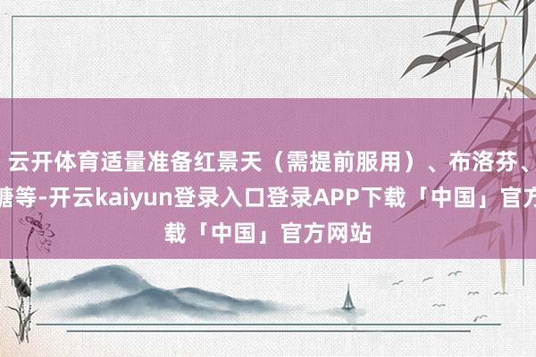 云开体育适量准备红景天（需提前服用）、布洛芬、葡萄糖等-开云kaiyun登录入口登录APP下载「中国」官方网站