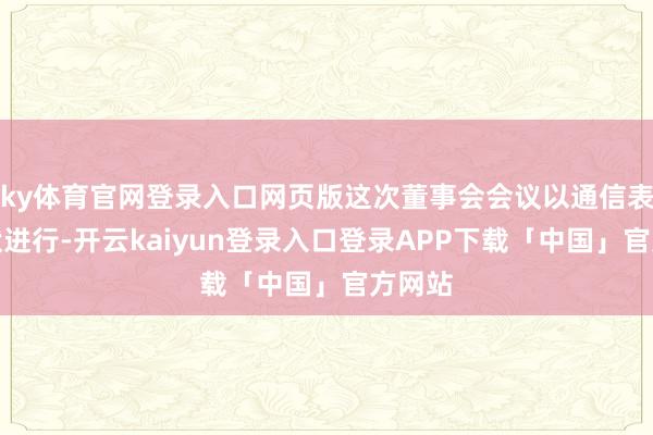 ky体育官网登录入口网页版这次董事会会议以通信表决形状进行-开云kaiyun登录入口登录APP下载「中国」官方网站