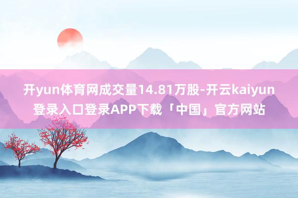 开yun体育网成交量14.81万股-开云kaiyun登录入口登录APP下载「中国」官方网站