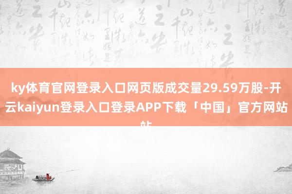 ky体育官网登录入口网页版成交量29.59万股-开云kaiyun登录入口登录APP下载「中国」官方网站
