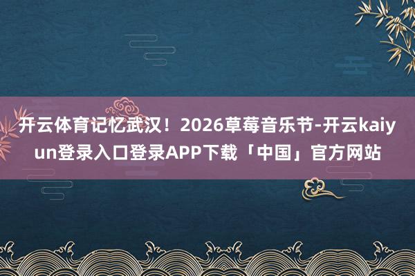 开云体育记忆武汉！2026草莓音乐节-开云kaiyun登录入口登录APP下载「中国」官方网站