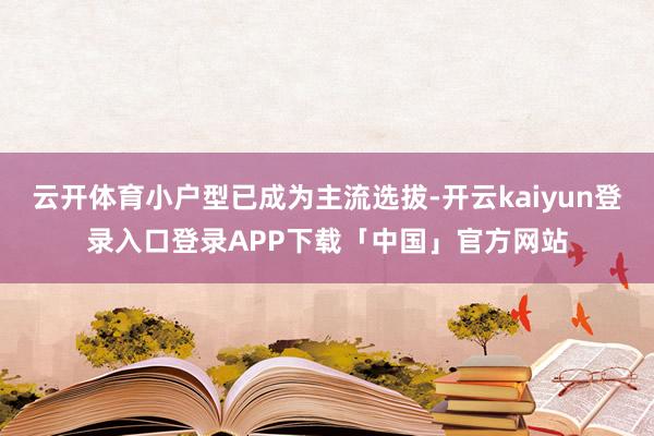 云开体育小户型已成为主流选拔-开云kaiyun登录入口登录APP下载「中国」官方网站