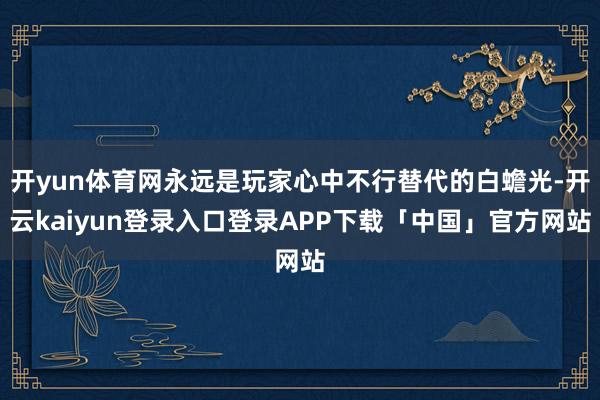 开yun体育网永远是玩家心中不行替代的白蟾光-开云kaiyun登录入口登录APP下载「中国」官方网站