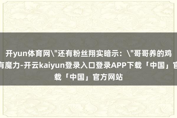 开yun体育网＂还有粉丝翔实暗示：＂哥哥养的鸡都这样有魔力-开云kaiyun登录入口登录APP下载「中国」官方网站