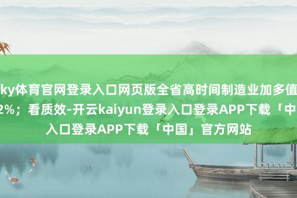 ky体育官网登录入口网页版全省高时间制造业加多值同比增长11.2%；看质效-开云kaiyun登录入口登录APP下载「中国」官方网站
