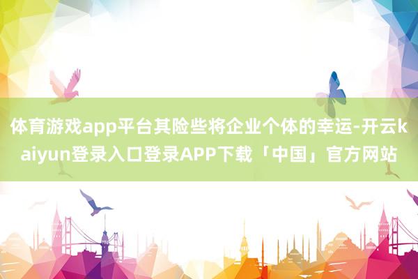 体育游戏app平台其险些将企业个体的幸运-开云kaiyun登录入口登录APP下载「中国」官方网站