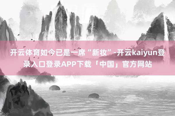 开云体育如今已是一席“新妆”-开云kaiyun登录入口登录APP下载「中国」官方网站